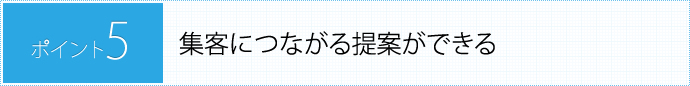 POINT5.集客につながる提案ができる