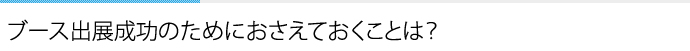 ブース出展成功のためにおさえておくことは？