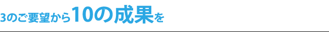 3のご要望から10の成果を