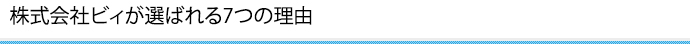 株式会社ビィが選ばれる7つの理由

