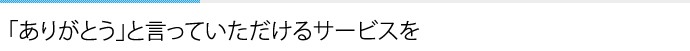 「ありがとう」と言っていただけるサービスを