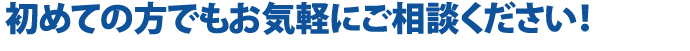 初めての方でもお気軽にご相談ください！