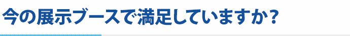 今の展示ブースで満足していますか？
