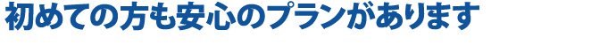 初めての方も安心のプランがあります