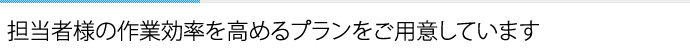 担当者様の作業効率を高めるプランをご用意しています