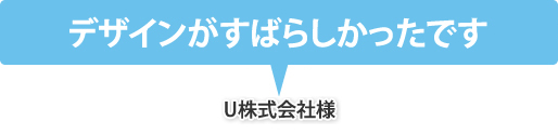 デザインがすばらしかったです（U株式会社様）