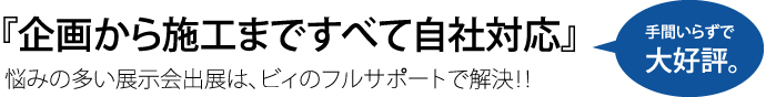 「企画から施工まですべて自社対応」悩みの多い展示会出展は、ビィのフルサポートで解決！！